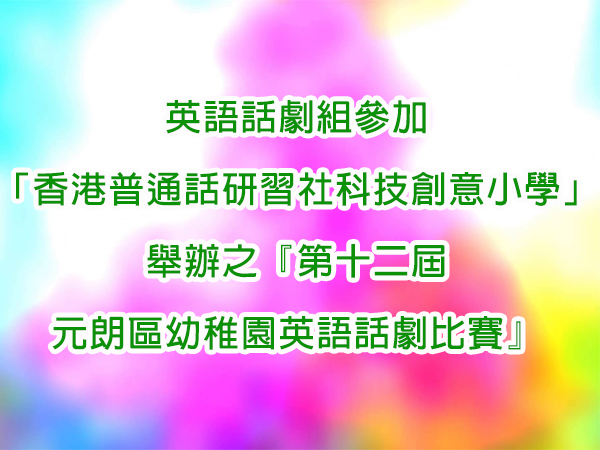 參加「香港普通話研習社科技創意小學」舉辦之
『第十二屆元朗區幼稚園英語話劇比賽』